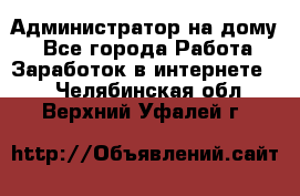 Администратор на дому  - Все города Работа » Заработок в интернете   . Челябинская обл.,Верхний Уфалей г.